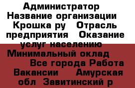 Администратор › Название организации ­ Крошка ру › Отрасль предприятия ­ Оказание услуг населению › Минимальный оклад ­ 17 000 - Все города Работа » Вакансии   . Амурская обл.,Завитинский р-н